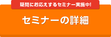 疑問にお応えする無料セミナー実施中！ セミナーの詳細