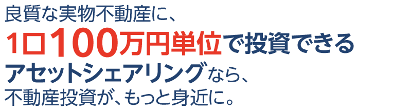 良質な実物不動産に、1口100万円単位で投資できるアセットシェアリングなら、不動産投資が、もっと身近に。