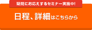 疑問にお応えする無料セミナー実施中！ 日程、詳細はこちらから