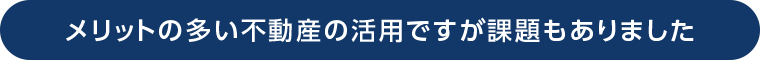 メリットの多い不動産の活用ですが課題もありました