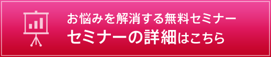 お悩みを解消する無料セミナー セミナーの詳細はこちら