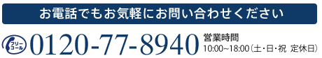 お電話でもお気軽にお問い合わせください 0120-77-8940 営業時間 10:00～18:00（土・日 定休日）