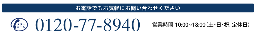 お電話でもお気軽にお問い合わせください 0120-77-8940 営業時間 10:00～18:00（土・日 定休日）