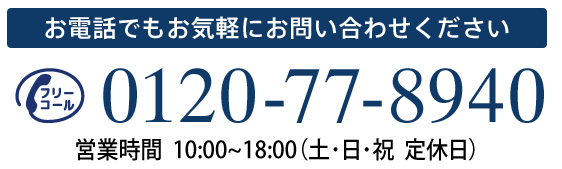 お電話でもお気軽にお問い合わせください 0120-77-8940 営業時間 10:00～18:00（土・日 定休日）