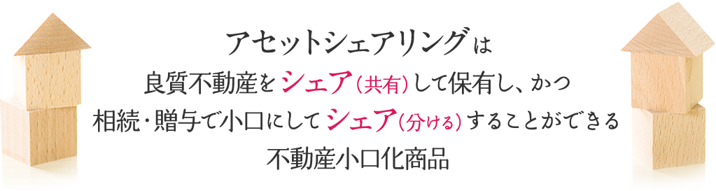 アセットシェアリングは良質不動産をシェア（共有）して保有し、かつ相続・贈与で小口にしてシェア（分ける）することができる不動産小口化商品