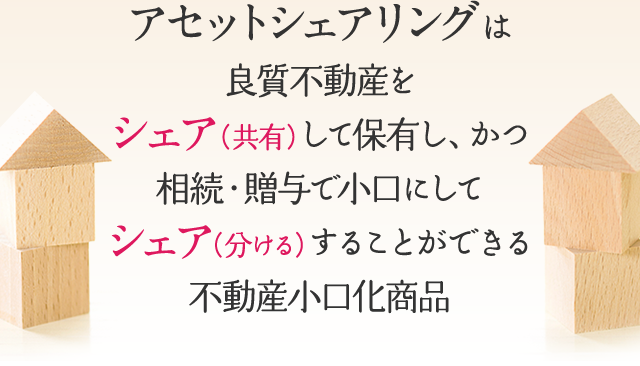 アセットシェアリングは良質不動産をシェア（共有）して保有し、かつ相続・贈与で小口にしてシェア（分ける）することができる不動産小口化商品