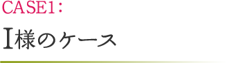 CASE1：I様のケース