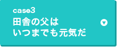 case3 田舎の父はいつまでも元気だ