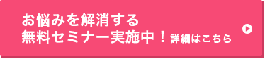 疑問にお応えする無料セミナー実施中！セミナーの詳細はこちら