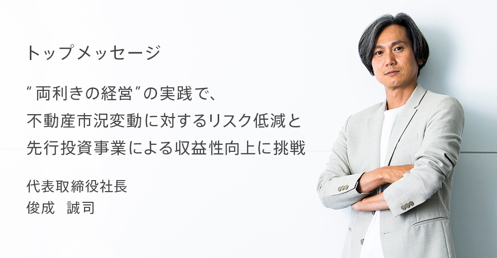 トップメッセージ 両利きの経営の実践で、不動産市況変動に対するリスク低減と先行投資事業による収益性向上に挑戦 代表取締役社長 俊成　誠司