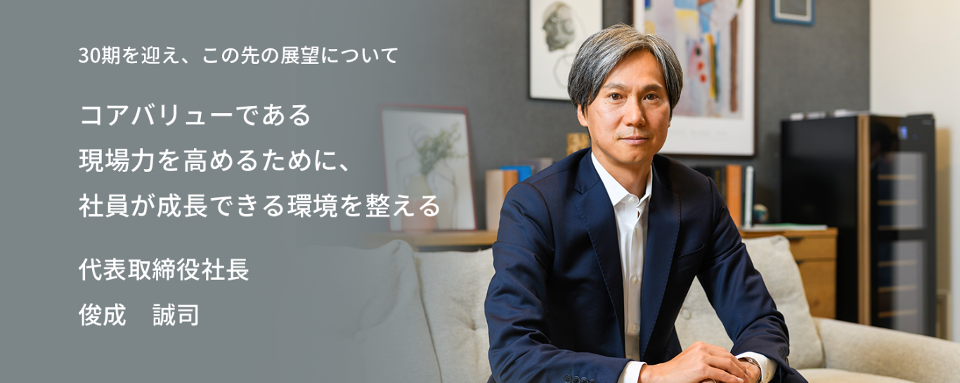 30期を迎え、この先の展望について　コアバリューである現場力を高めるために、社員が成長できる環境を整える　代表取締役社長 俊成　誠司