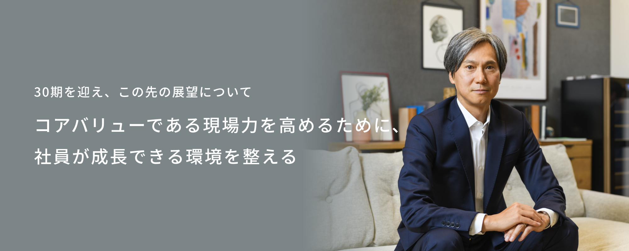 30期を迎え、この先の展望について　コアバリューである現場力を高めるために、社員が成長できる環境を整える