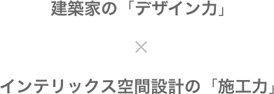 建築家の「デザイン力」 x インテリックス空間設計の「施工力」