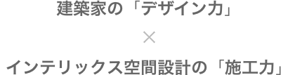 建築家の「デザイン力」 x インテリックス空間設計の「施工力」