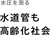 水圧を測る「水道管も高齢化社会」