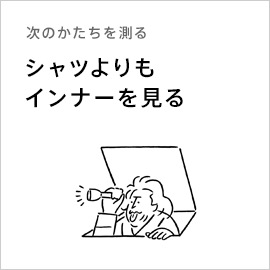 次のかたちを測る「シャツよりもインナーを見る」