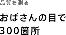 品質を測る「おばさんの目で300箇所」