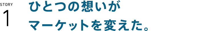 ひとつの想いがマーケットを変えた。