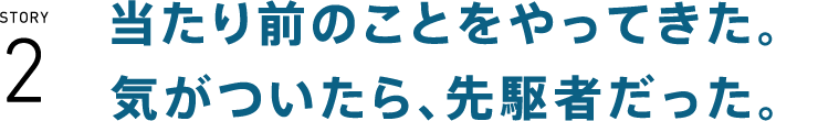 当たり前のことをやってきた。気がついたら、先駆者だった。