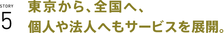 東京から、全国へ、個人や法人へもサービスを展開。