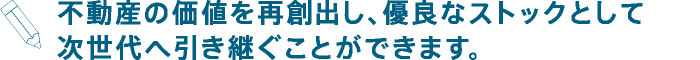 不動産の価値を再創出し、優良なストックとして次世代へ引き継ぐことができます。