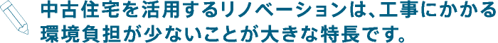 中古住宅を活用するリノベーションは、工事にかかる環境負担が少ないことが大きな特長です。