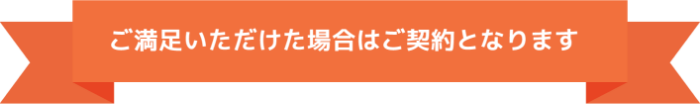 ご満足いただけた場合はご契約となります