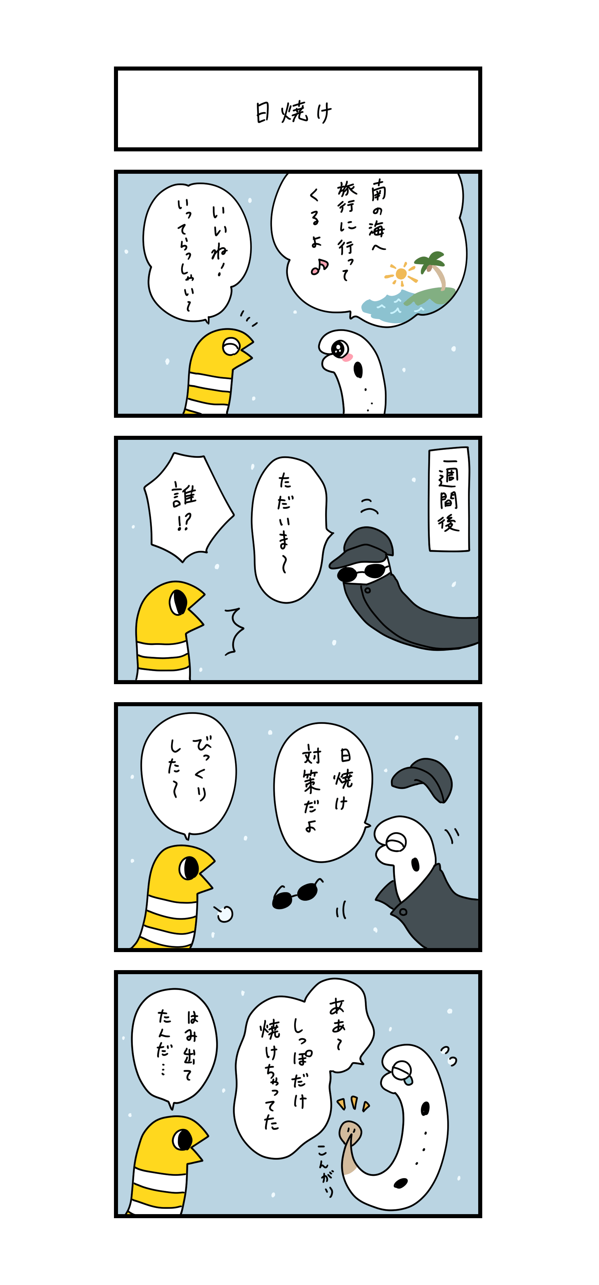 日焼け  「南の海へ旅行に行ってくるよ♪」 「いいね！いってらっしゃい～」  一週間後 「ただいま～」 「誰！？」  「日焼け対策だよ」 「びっくりした～」  「ああ～、しっぽだけ焼けちゃってた」 「はみ出てたんだ…」