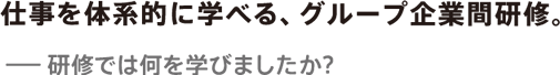 仕事を体系的に学べる、グループ企業間研修。