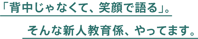 「背中じゃなくて、笑顔で語る」。そんな新人教育係、やってます。