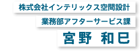 株式会社インテリックス空間設計 業務部アフターサービス課 宮野 和巳