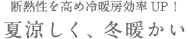 断熱性を高め冷暖房効率UP！ 夏涼しく、冬暖かい