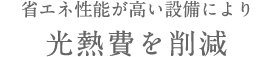 省エネ性能が高い設備により 光熱費を削減