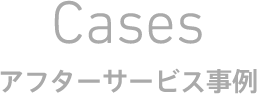 Cases アフターサービス事例